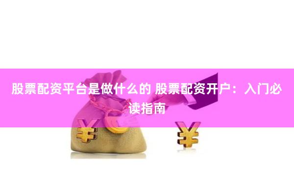 股票配资平台是做什么的 股票配资开户：入门必读指南