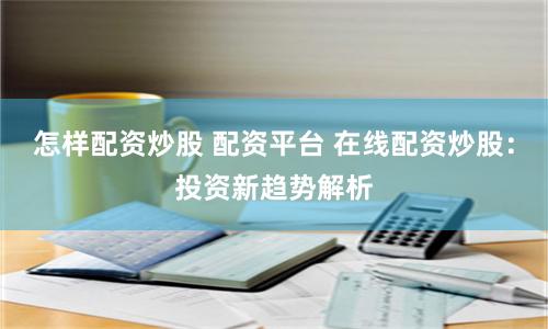 怎样配资炒股 配资平台 在线配资炒股:投资新趋势解析