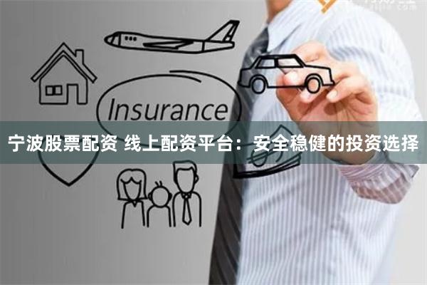 宁波股票配资 线上配资平台：安全稳健的投资选择