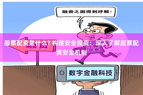 股票配资是什么? 构建安全投资：深入了解股票配资安全机制