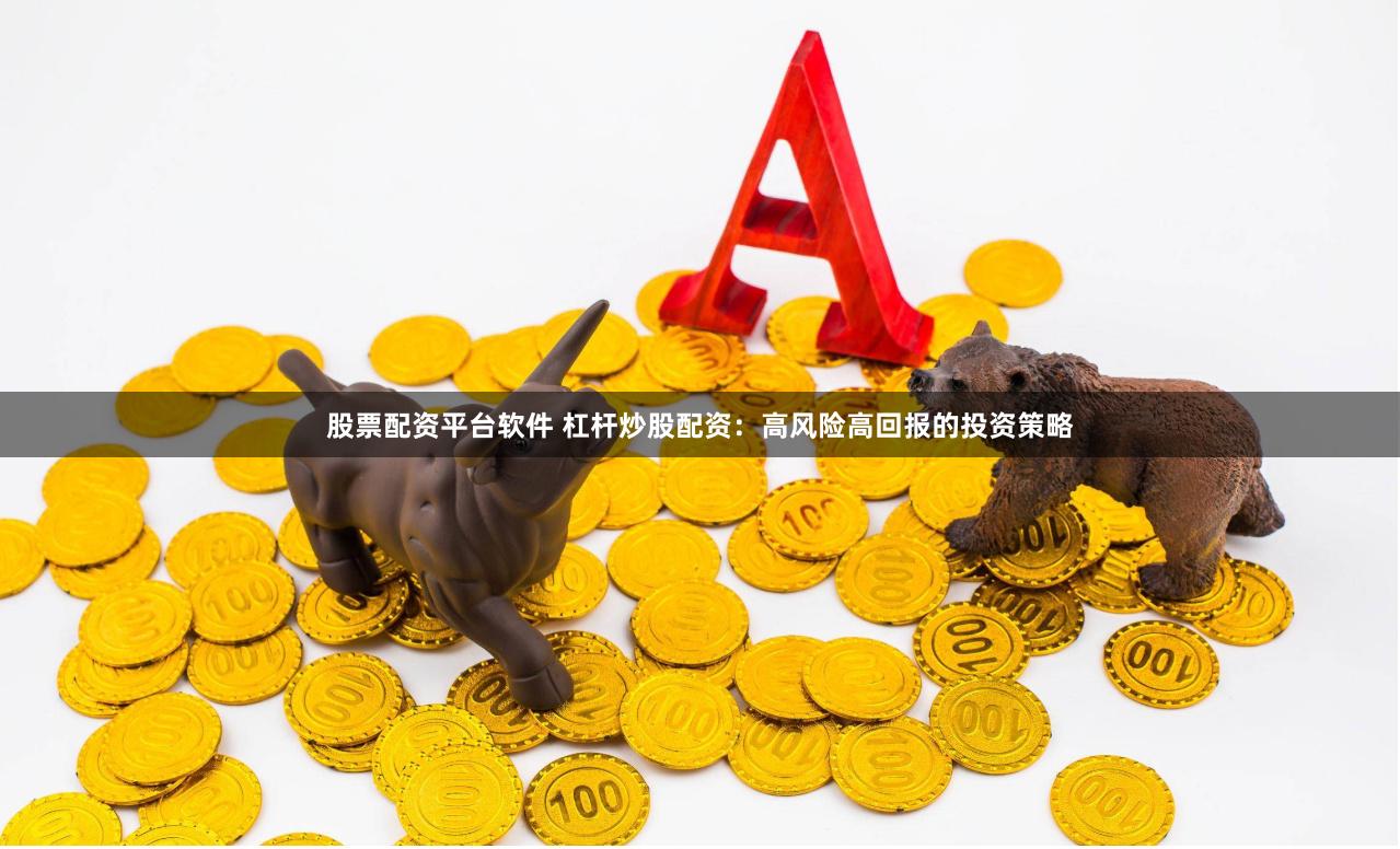 股票配资平台软件 杠杆炒股配资：高风险高回报的投资策略