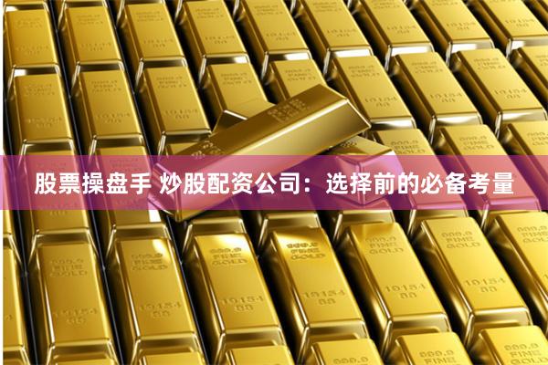 股票操盘手 炒股配资公司:选择前的必备考量