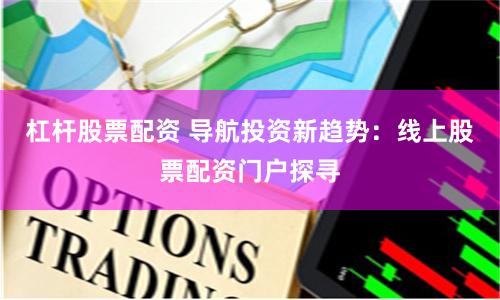 杠杆股票配资 导航投资新趋势：线上股票配资门户探寻