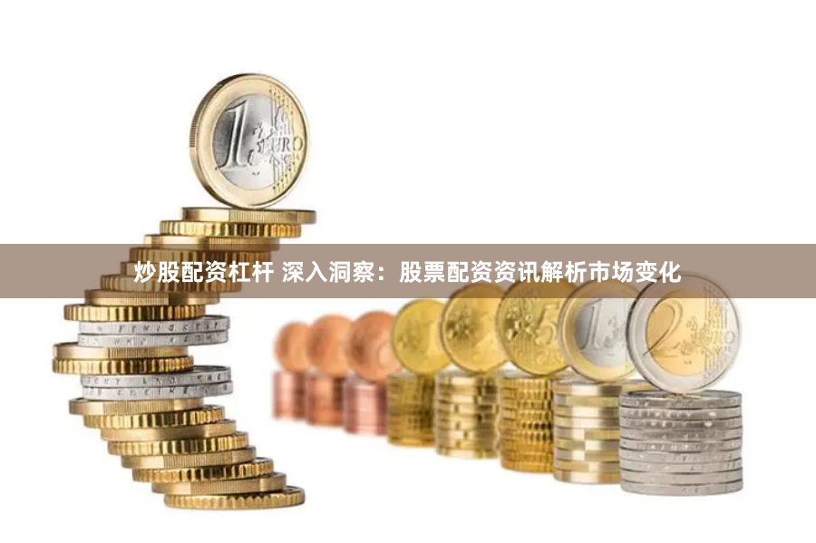 炒股配资杠杆 深入洞察：股票配资资讯解析市场变化