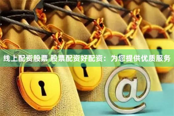 线上配资股票 股票配资好配资：为您提供优质服务