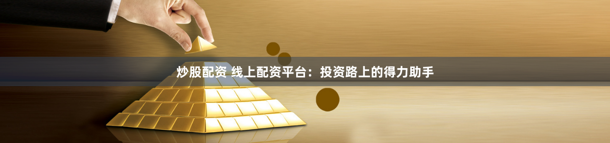 炒股配资 线上配资平台:投资路上的得力助手