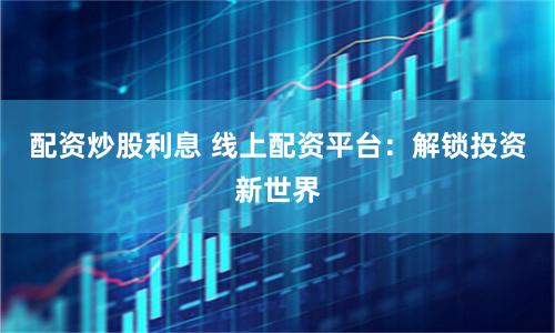 配资炒股利息 线上配资平台：解锁投资新世界