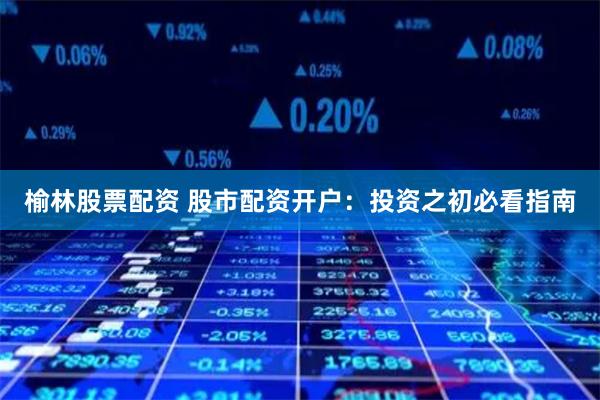 榆林股票配资 股市配资开户：投资之初必看指南