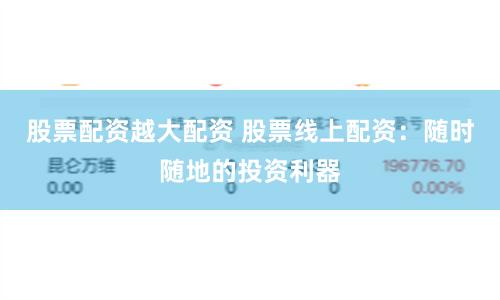 股票配资越大配资 股票线上配资：随时随地的投资利器
