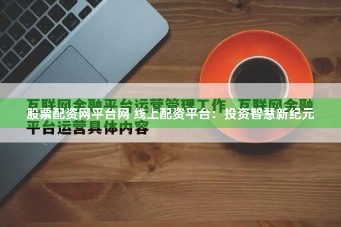 股票配资网平台网 线上配资平台:投资智慧新纪元