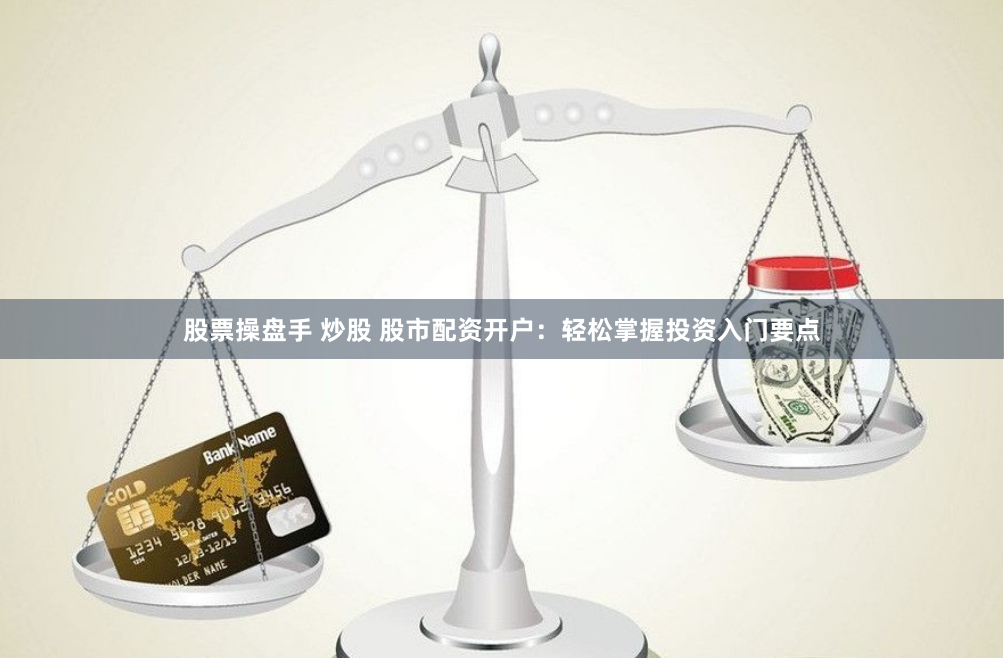 股票操盘手 炒股 股市配资开户：轻松掌握投资入门要点