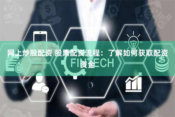 网上炒股配资 股票配资流程：了解如何获取配资资金