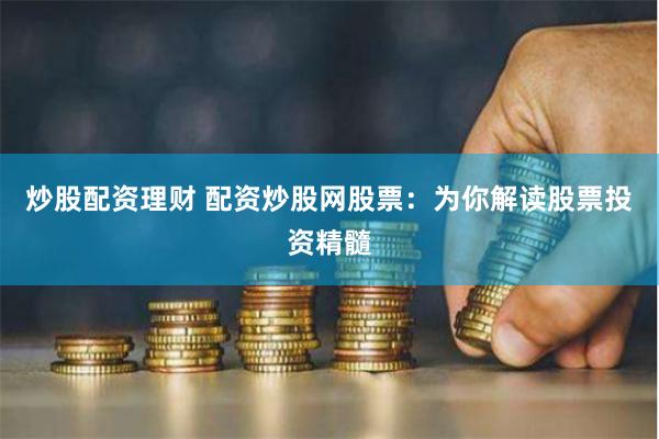 炒股配资理财 配资炒股网股票：为你解读股票投资精髓