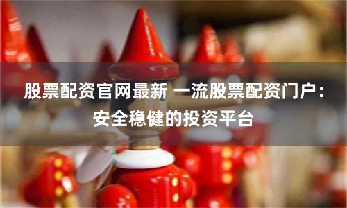 股票配资官网最新 一流股票配资门户：安全稳健的投资平台