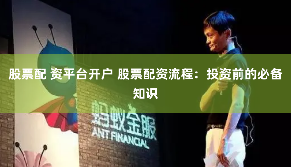 股票配 资平台开户 股票配资流程：投资前的必备知识