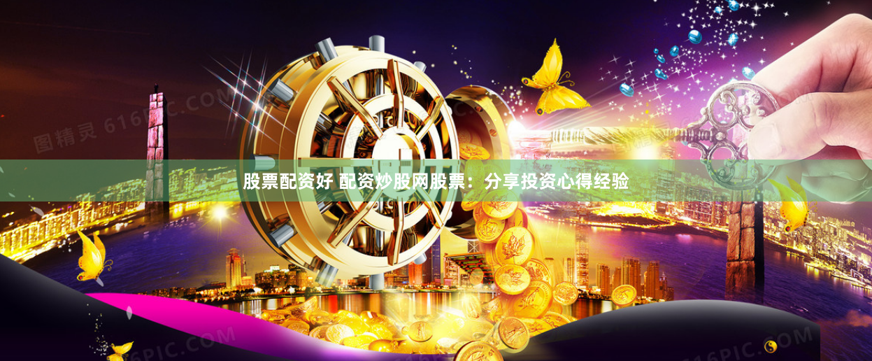 股票配资好 配资炒股网股票：分享投资心得经验