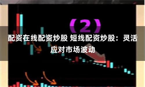 配资在线配资炒股 短线配资炒股：灵活应对市场波动