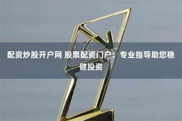 配资炒股开户网 股票配资门户：专业指导助您稳健投资