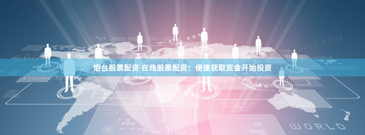 烟台股票配资 在线股票配资：便捷获取资金开始投资