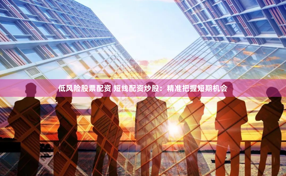 低风险股票配资 短线配资炒股：精准把握短期机会