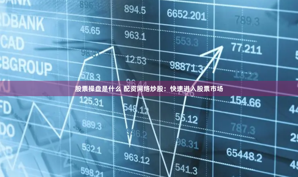 股票操盘是什么 配资网络炒股：快速进入股票市场
