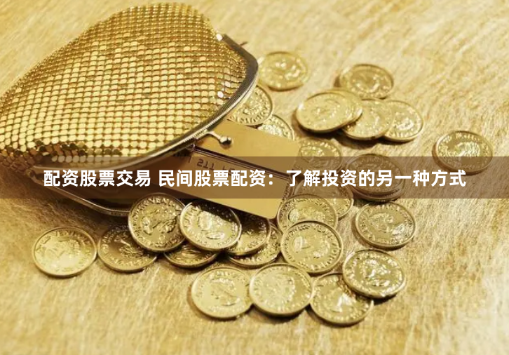 配资股票交易 民间股票配资：了解投资的另一种方式