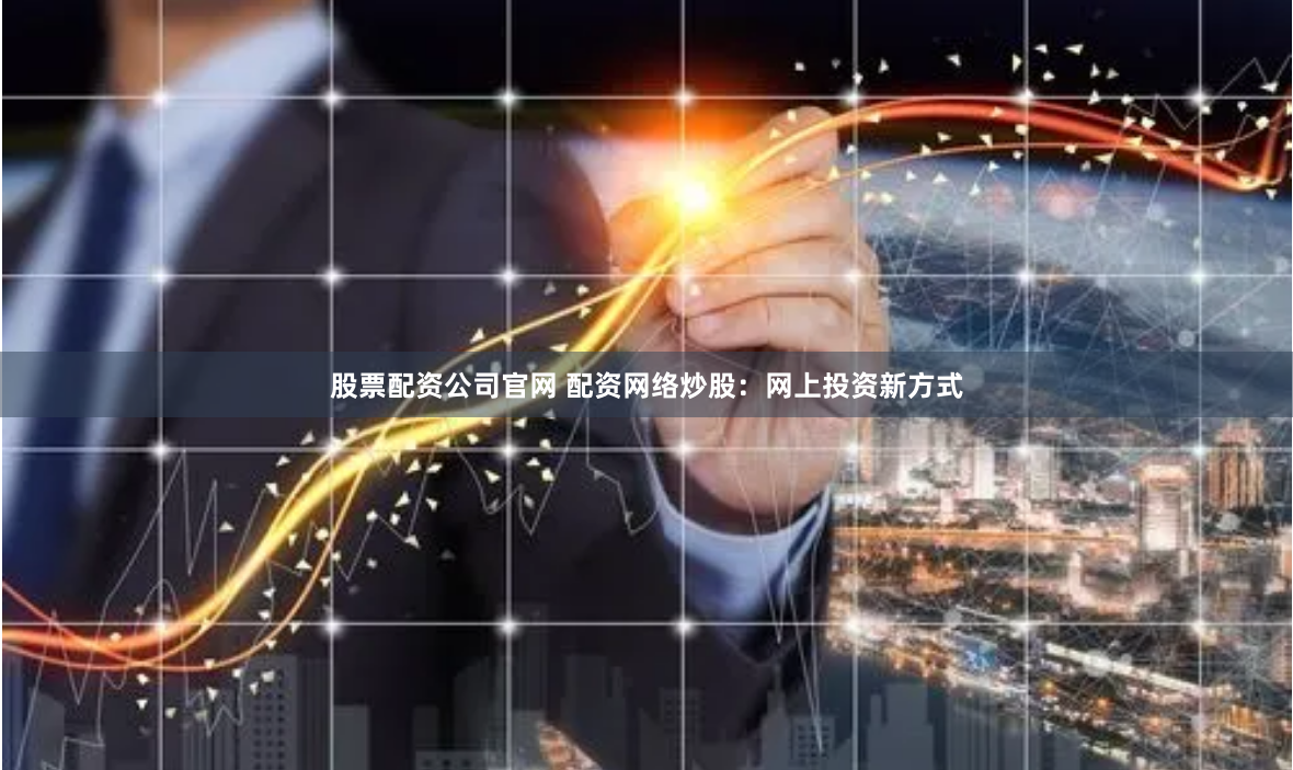 股票配资公司官网 配资网络炒股：网上投资新方式