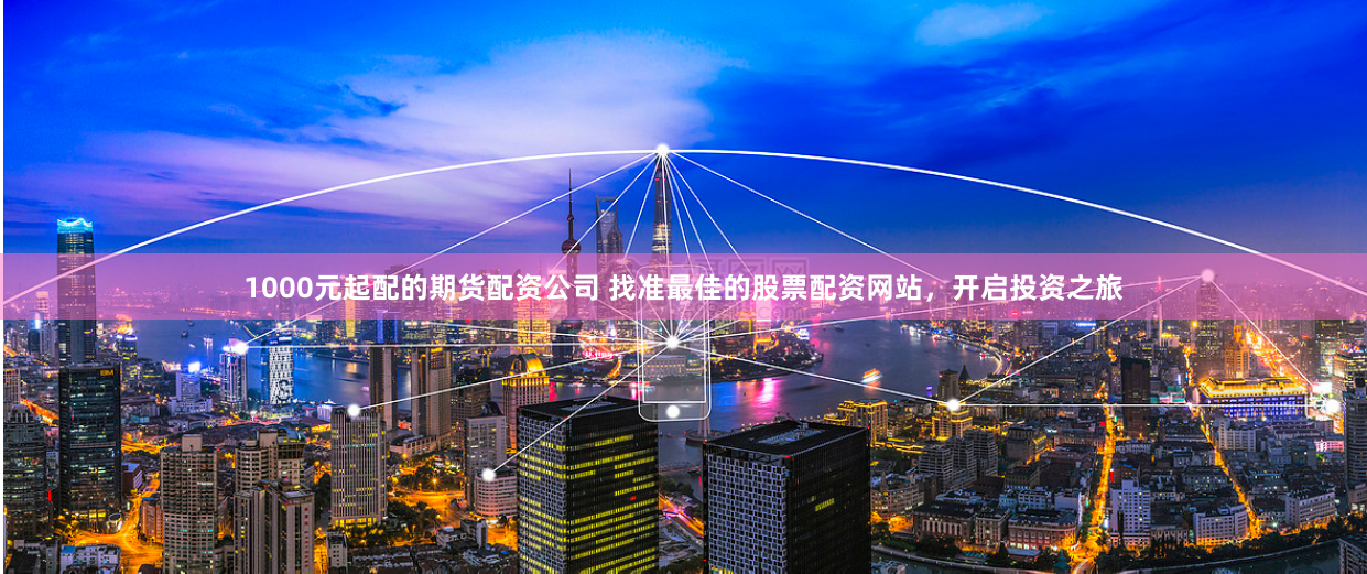 1000元起配的期货配资公司 找准最佳的股票配资网站，开启投资之旅