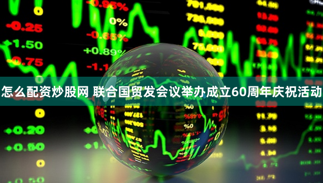 怎么配资炒股网 联合国贸发会议举办成立60周年庆祝活动