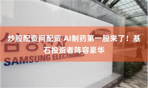 炒股配资问配资 AI制药第一股来了！基石投资者阵容豪华