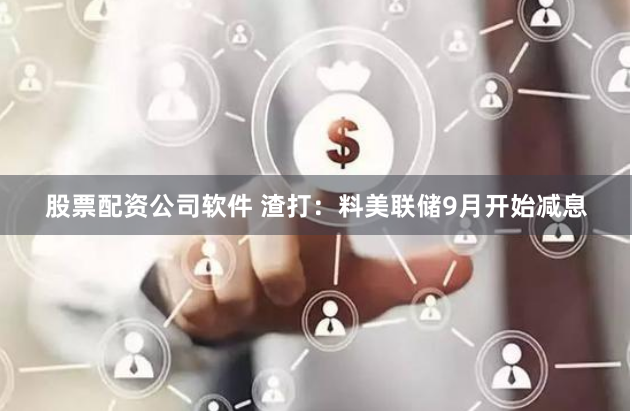 股票配资公司软件 渣打：料美联储9月开始减息