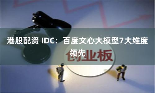 港股配资 IDC：百度文心大模型7大维度领先