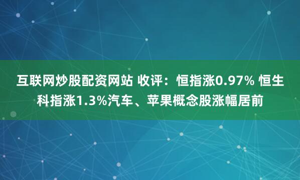 互联网炒股配资网站 收评：恒指涨0.97% 恒生科指涨1.3%汽车、苹果概念股涨幅居前