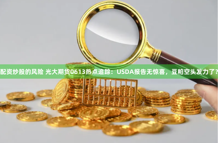 配资炒股的风险 光大期货0613热点追踪：USDA报告无惊喜，豆粕空头发力了？