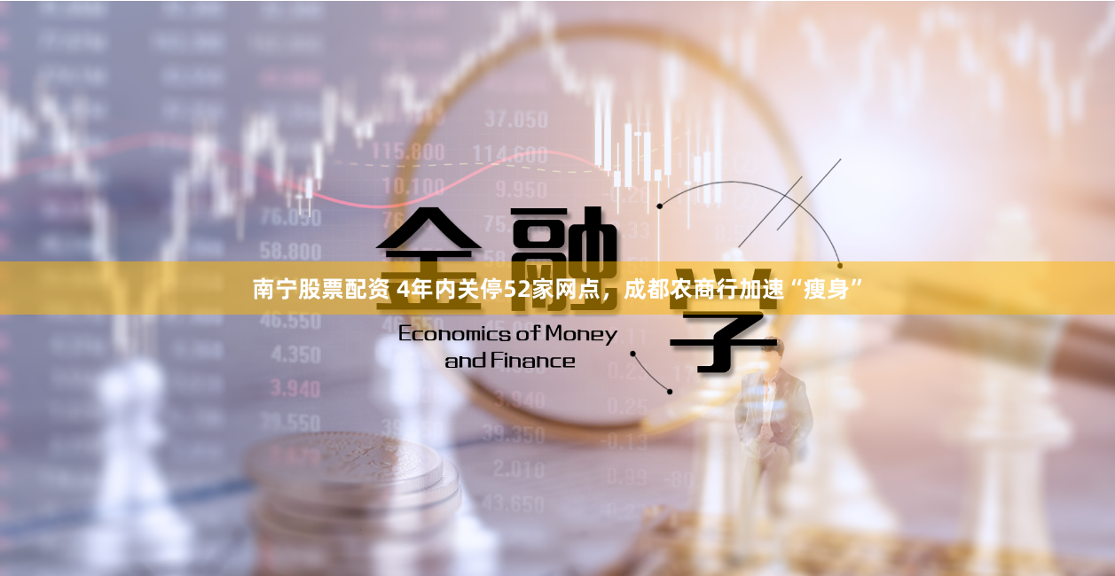 南宁股票配资 4年内关停52家网点，成都农商行加速“瘦身”