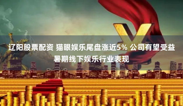 辽阳股票配资 猫眼娱乐尾盘涨近5% 公司有望受益暑期线下娱乐行业表现
