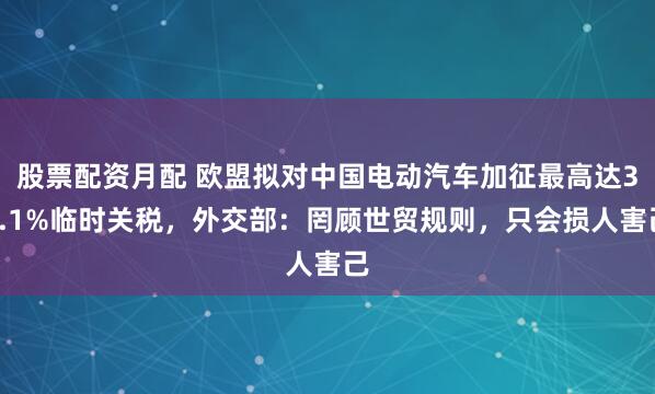 股票配资月配 欧盟拟对中国电动汽车加征最高达38.1%临时关税,外交部:罔顾世贸规则,只会损人害己