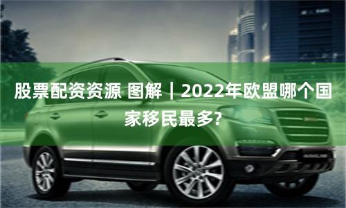 股票配资资源 图解|2022年欧盟哪个国家移民最多?