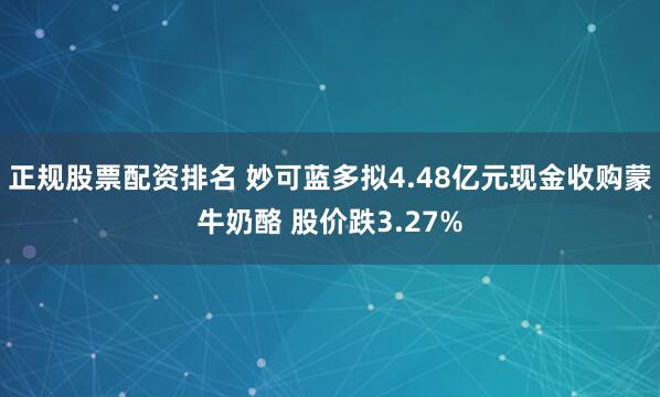 正规股票配资排名 妙可蓝多拟4.48亿元现金收购蒙牛奶酪 股价跌3.27%