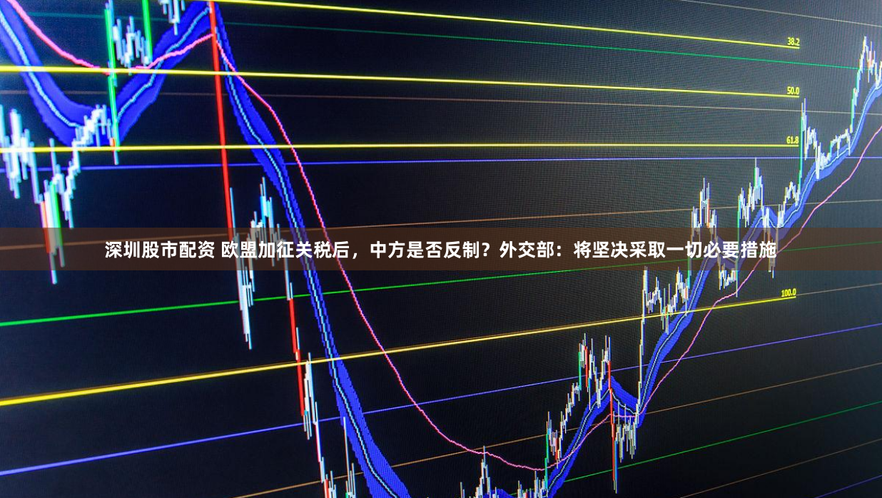 深圳股市配资 欧盟加征关税后,中方是否反制?外交部:将坚决采取一切必要措施