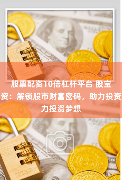 股票配资10倍杠杆平台 股宝网配资：解锁股市财富密码，助力投资梦想