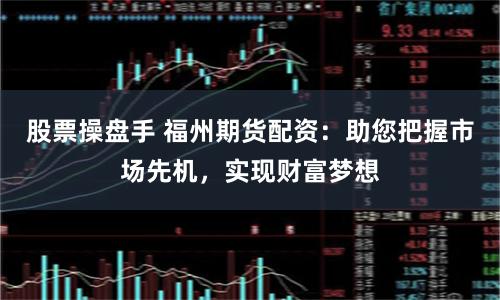 股票操盘手 福州期货配资：助您把握市场先机，实现财富梦想