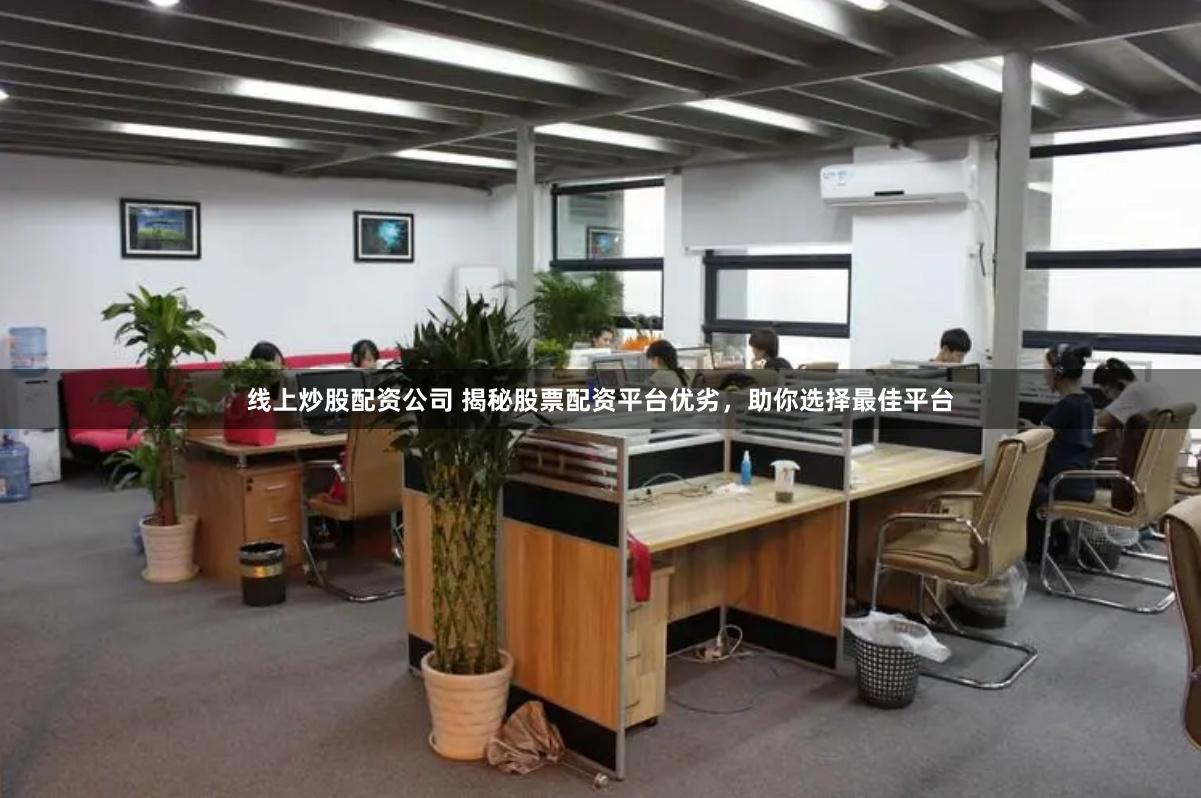 线上炒股配资公司 揭秘股票配资平台优劣，助你选择最佳平台