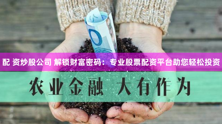 配 资炒股公司 解锁财富密码：专业股票配资平台助您轻松投资