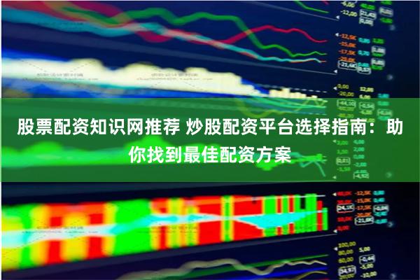股票配资知识网推荐 炒股配资平台选择指南：助你找到最佳配资方案