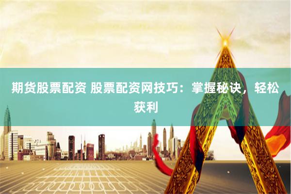 期货股票配资 股票配资网技巧：掌握秘诀，轻松获利