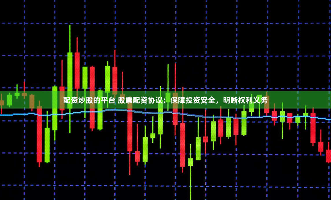 配资炒股的平台 股票配资协议：保障投资安全，明晰权利义务