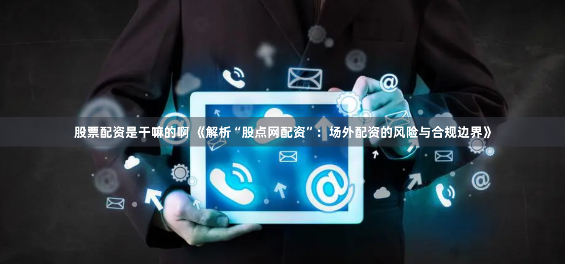 股票配资是干嘛的啊 《解析“股点网配资”:场外配资的风险与合规边界》