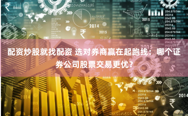 配资炒股就找配资 选对券商赢在起跑线：哪个证券公司股票交易更优？