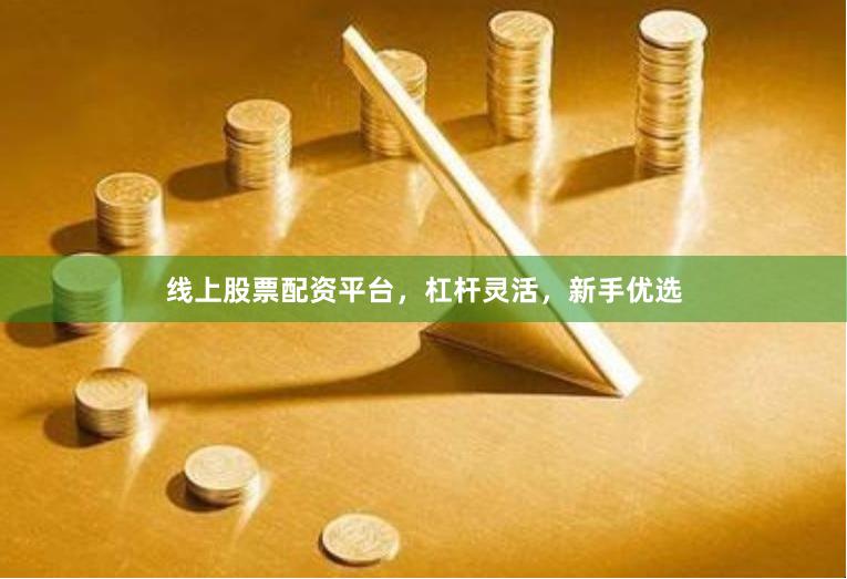 线上股票配资平台，杠杆灵活，新手优选
